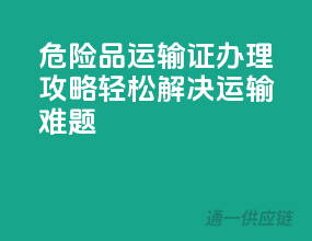 危险品运输证办理攻略，轻松解决运输难题！