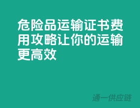 危险品运输，证书费用攻略，让你的运输更高效！