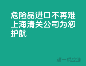 危险品进口不再难，上海清关公司为您护航