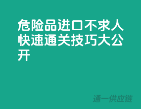 危险品进口不求人，快速通关技巧大公开