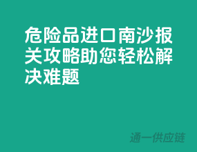 危险品进口南沙报关攻略，助您轻松解决难题