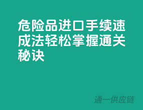 危险品进口手续速成法，轻松掌握通关秘诀！