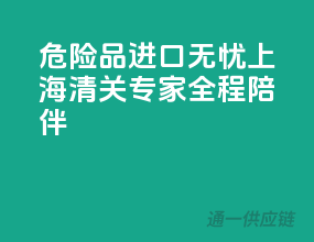 危险品进口无忧，上海清关专家全程陪伴