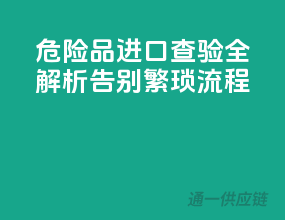 危险品进口查验全解析：告别繁琐流程