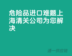 危险品进口难题？上海清关公司为您解决