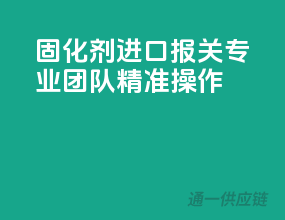 固化剂进口报关，专业团队，精准操作