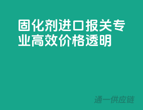 固化剂进口报关，专业高效，价格透明
