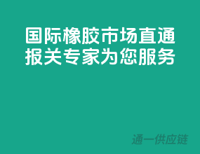 国际橡胶市场直通，报关专家为您服务