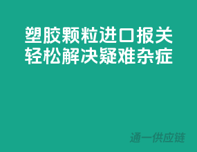 塑胶颗粒进口报关，轻松解决疑难杂症
