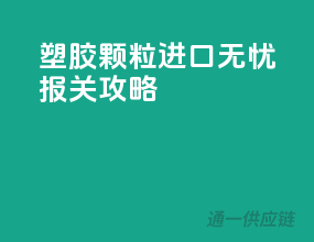 塑胶颗粒进口无忧报关攻略