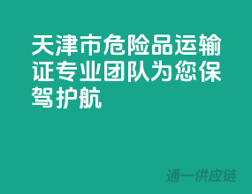 天津市危险品运输证，专业团队，为您保驾护航
