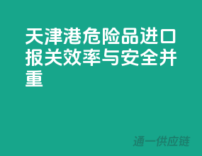 天津港危险品进口报关，效率与安全并重