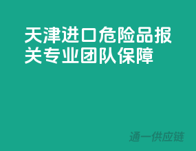 天津进口危险品报关，专业团队保障