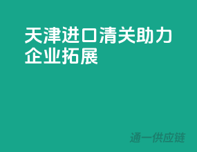 天津进口清关，助力企业拓展