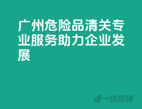 广州危险品清关，专业服务助力企业发展