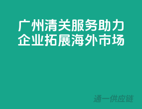 广州清关服务，助力企业拓展海外市场