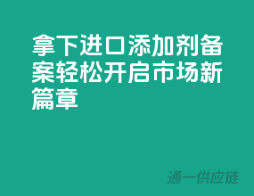拿下进口添加剂备案，轻松开启市场新篇章