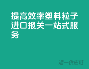 提高效率，塑料粒子进口报关一站式服务