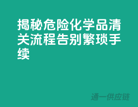 揭秘危险化学品清关流程，告别繁琐手续！”