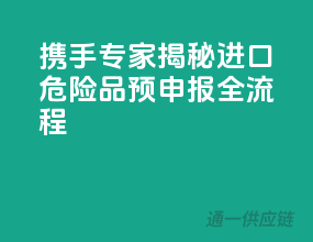 携手专家，揭秘进口危险品预申报全流程