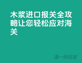 木浆进口报关全攻略，让您轻松应对海关