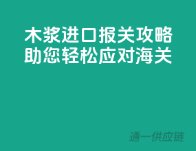 木浆进口报关攻略，助您轻松应对海关