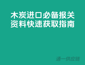 木炭进口必备！报关资料快速获取指南