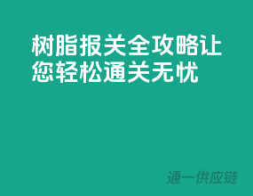 树脂报关全攻略，让您轻松通关无忧