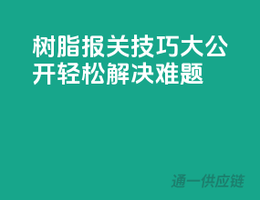树脂报关技巧大公开，轻松解决难题