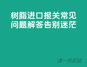 树脂进口报关常见问题解答，告别迷茫