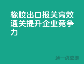 橡胶出口报关，高效通关，提升企业竞争力