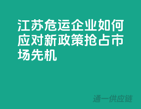 江苏危运企业如何应对新政策，抢占市场先机