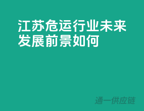 江苏危运行业，未来发展前景如何？
