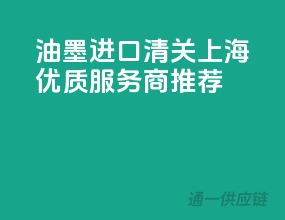 油墨进口清关，上海优质服务商推荐