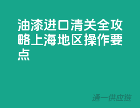 油漆进口清关全攻略，上海地区操作要点