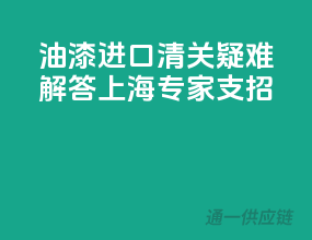 油漆进口清关疑难解答，上海专家支招