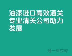 油漆进口高效通关，专业清关公司助力发展