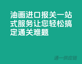 油画进口报关一站式服务，让您轻松搞定通关难题