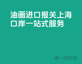 油画进口报关，上海口岸一站式服务