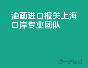 油画进口报关，上海口岸专业团队