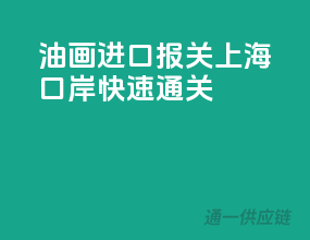 油画进口报关，上海口岸快速通关