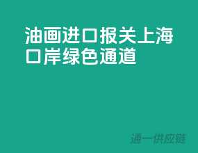 油画进口报关，上海口岸绿色通道