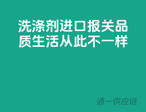 洗涤剂进口报关，品质生活，从此不一样