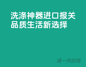 洗涤神器，进口报关，品质生活新选择
