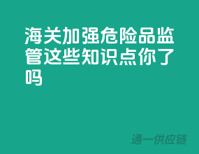 海关加强危险品监管，这些知识点你get了吗？