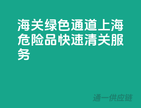 海关绿色通道，上海危险品快速清关服务