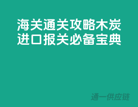 海关通关攻略！木炭进口报关必备宝典