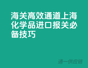 海关高效通道！上海化学品进口报关必备技巧