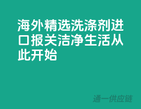 海外精选，洗涤剂进口报关，洁净生活从此开始