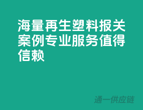 海量再生塑料报关案例，专业服务值得信赖